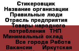 Стикеровщик › Название организации ­ Правильные люди › Отрасль предприятия ­ Товары народного потребления (ТНП) › Минимальный оклад ­ 30 000 - Все города Работа » Вакансии   . Иркутская обл.,Иркутск г.